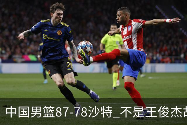 中国男篮87-78沙特 不是王俊杰胡金秋 他才是全场最佳 30+7带队起飞