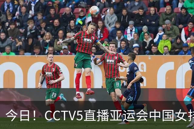 今日！CCTV5直播亚运会中国女排+中超，5+转中国男篮，网络转大连鲲城+曼城+尤文等